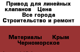 Привод для линейных клапанов › Цена ­ 5 000 - Все города Строительство и ремонт » Материалы   . Крым,Черноморское